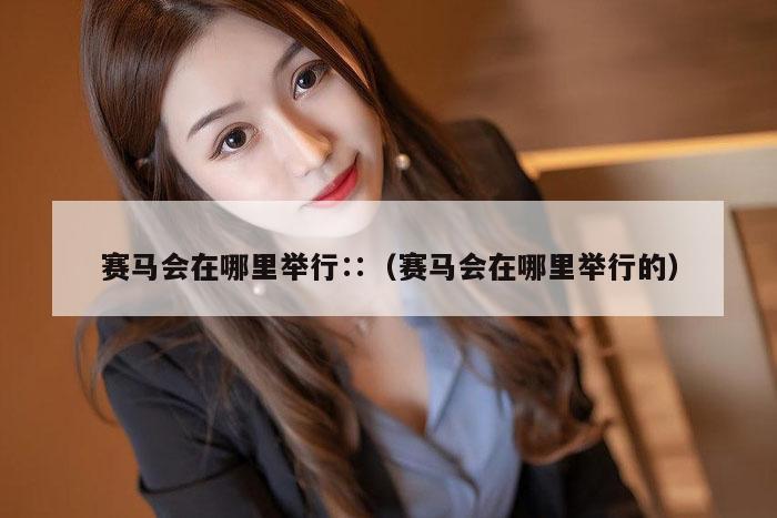 赛马会在哪里举行∷（赛马会在哪里举行的）
