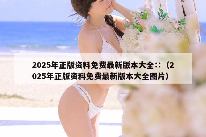 2025年正版资料免费最新版本大全∷（2025年正版资料免费最新版本大全图片）