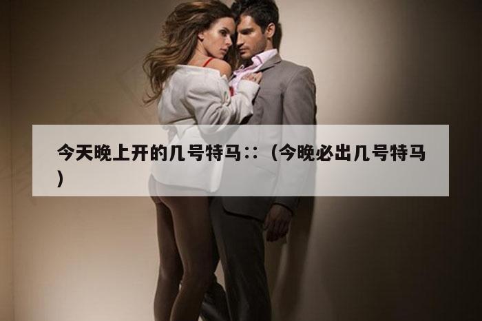 今天晚上开的几号特马∷（今晚必出几号特马）