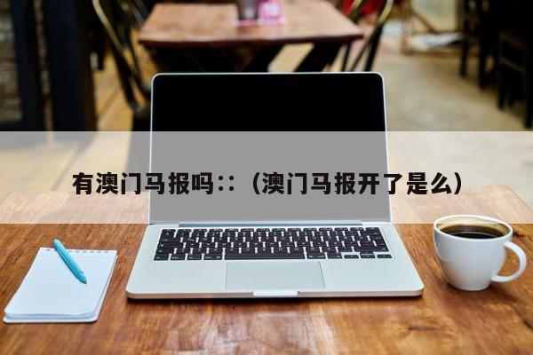 有澳门马报吗∷（澳门马报开了是么）