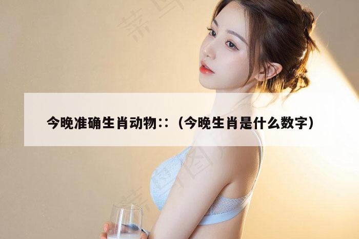 今晚准确生肖动物∷（今晚生肖是什么数字）