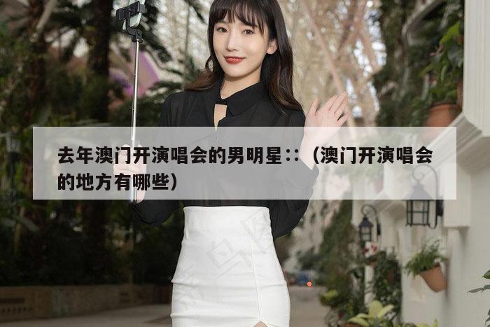 去年澳门开演唱会的男明星∷（澳门开演唱会的地方有哪些）