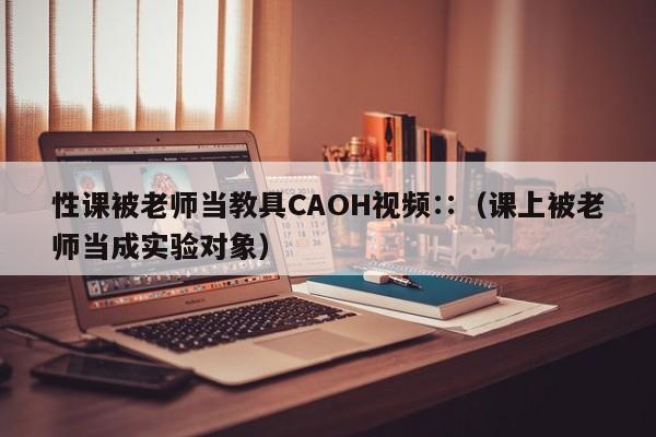 性课被老师当教具CAOH视频∷（课上被老师当成实验对象）