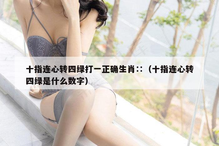 十指连心转四绿打一正确生肖∷（十指连心转四绿是什么数字）