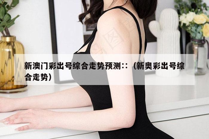 新澳门彩出号综合走势预测∷（新奥彩出号综合走势）